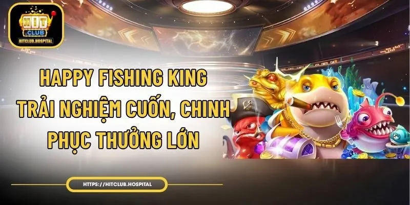 Happy Fishing King - Trải Nghiệm Cuốn, Chinh Phục Thưởng Lớn