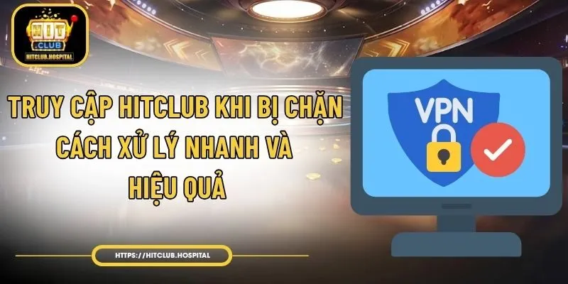 Truy Cập HitClub Khi Bị Chặn - Cách Xử Lý Nhanh Và Hiệu Quả